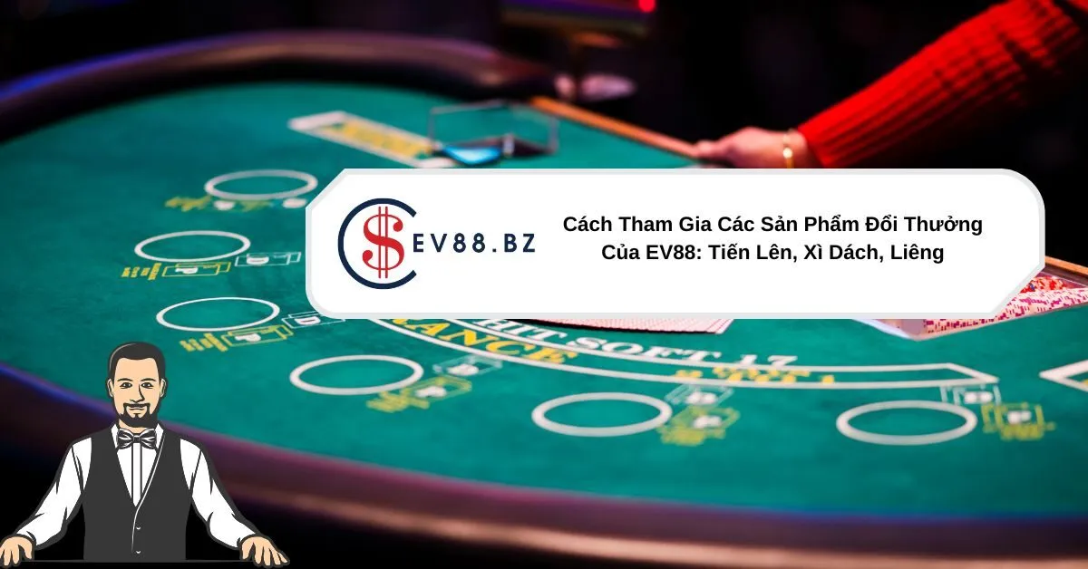Cách Tham Gia Các Sản Phẩm Đổi Thưởng Của EV88 Tiến Lên, Xì Dách, Liêng