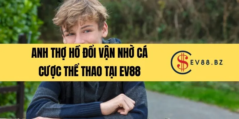 Anh thợ hồ đổi vận nhờ cá cược thể thao tại EV88