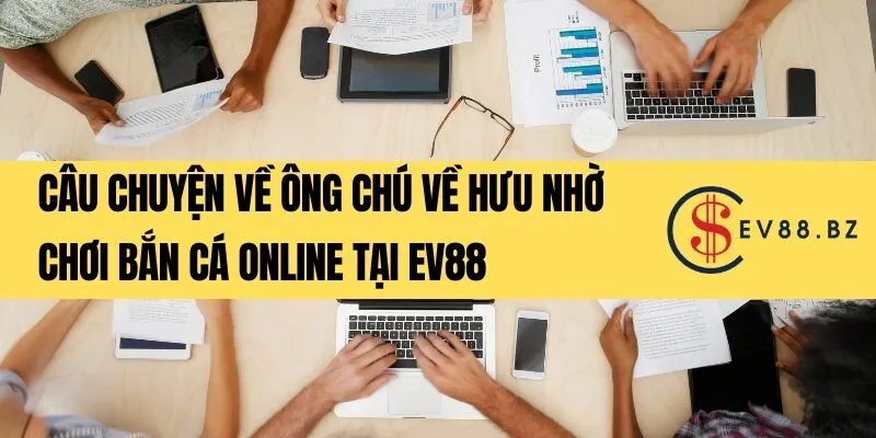 Câu chuyện về ông chú về hưu nhờ chơi bắn cá online tại EV88