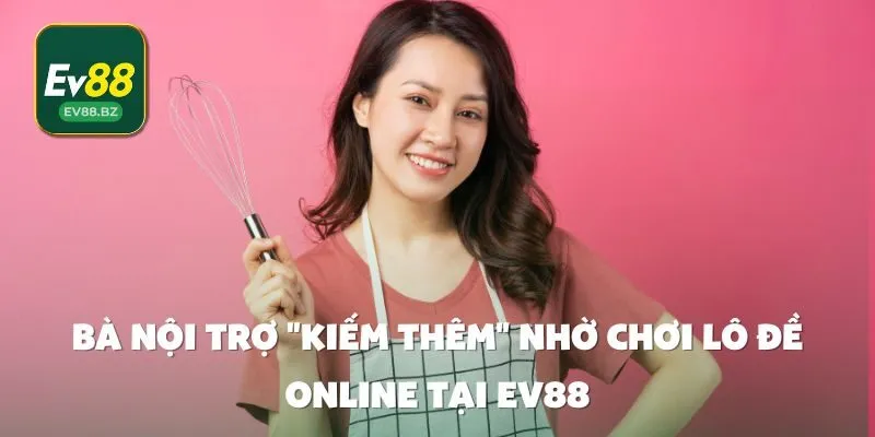 Bà nội trợ "kiếm thêm" nhờ chơi lô đề online tại EV88