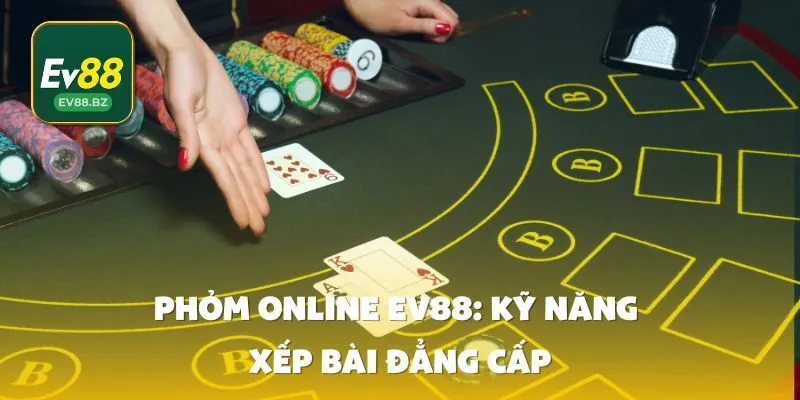 Phỏm online EV88: Kỹ năng xếp bài đẳng cấp