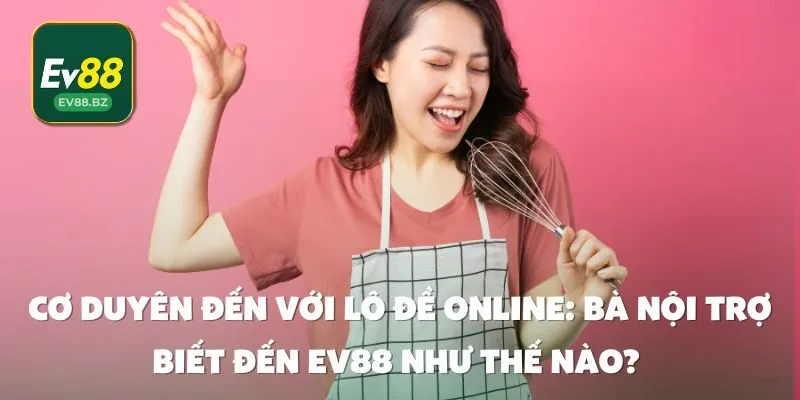 Cơ Duyên Đến Với Lô Đề Online: Bà Nội Trợ Biết Đến EV88 Như Thế Nào? 