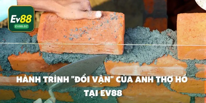 Hành Trình "Đổi Vận" Của Anh Thợ Hồ Tại EV88