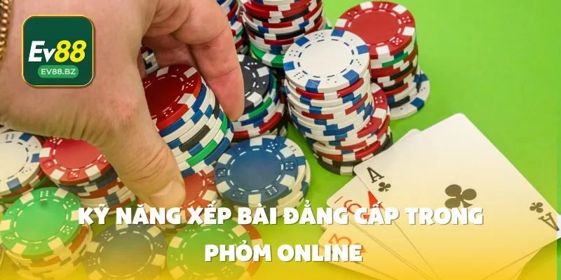 Kỹ Năng Xếp Bài Đẳng Cấp Trong Phỏm Online